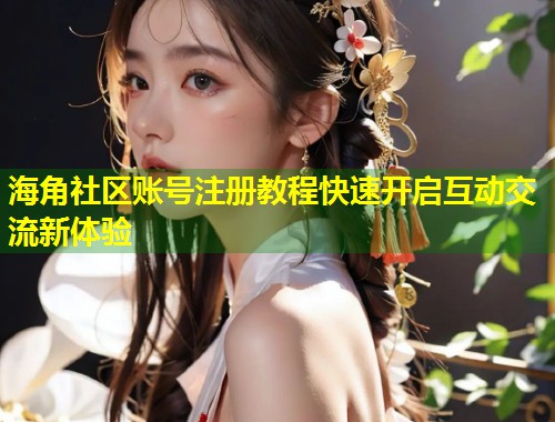 海角社区账号注册教程快速开启互动交流新体验  第2张
