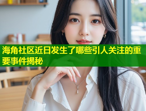 海角社区近日发生了哪些引人关注的重要事件揭秘  第1张