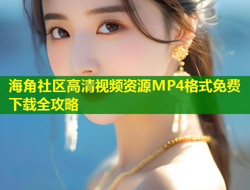 海角社区高清视频资源MP4格式免费下载全攻略  第1张
