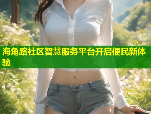 海角路社区智慧服务平台开启便民新体验  第1张