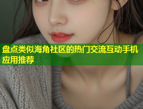 盘点类似海角社区的热门交流互动手机应用推荐  第1张