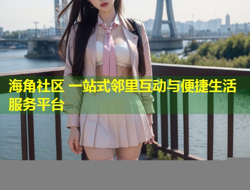 海角社区 一站式邻里互动与便捷生活服务平台  第2张