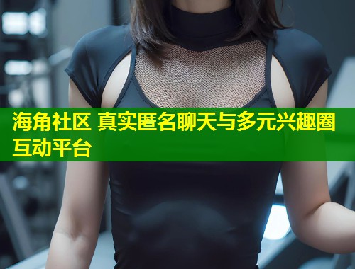 海角社区 真实匿名聊天与多元兴趣圈互动平台  第1张