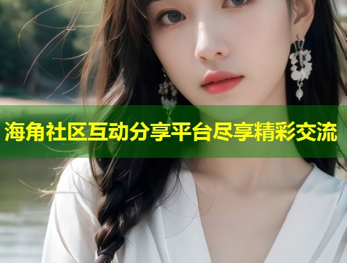 海角社区互动分享平台尽享精彩交流  第1张