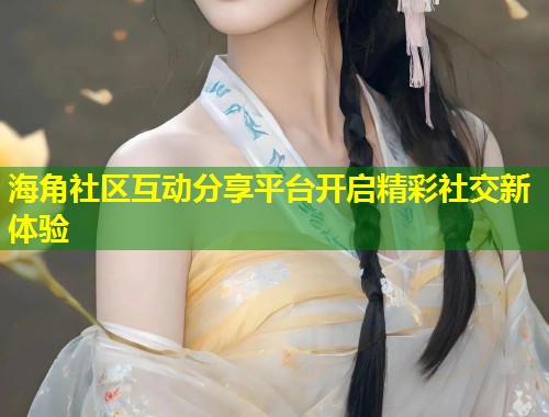 海角社区互动分享平台开启精彩社交新体验  第1张