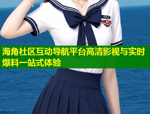 海角社区互动导航平台高清影视与实时爆料一站式体验  第1张