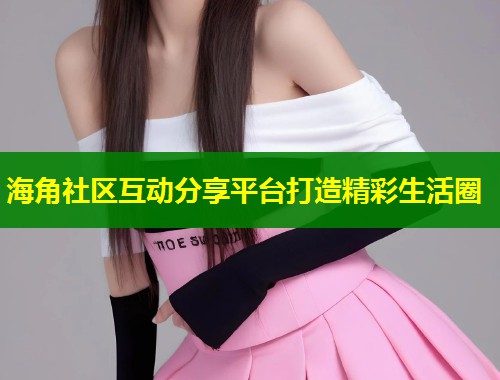 海角社区互动分享平台打造精彩生活圈  第2张