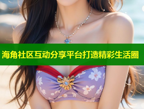 海角社区互动分享平台打造精彩生活圈  第1张