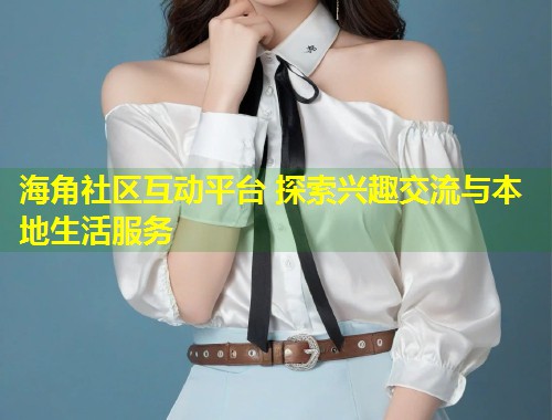 海角社区互动平台 探索兴趣交流与本地生活服务  第1张