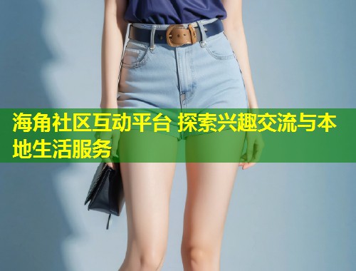 海角社区互动平台 探索兴趣交流与本地生活服务  第2张