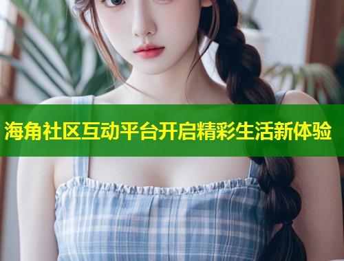 海角社区互动平台开启精彩生活新体验  第1张