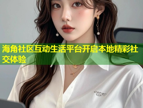 海角社区互动生活平台开启本地精彩社交体验  第1张
