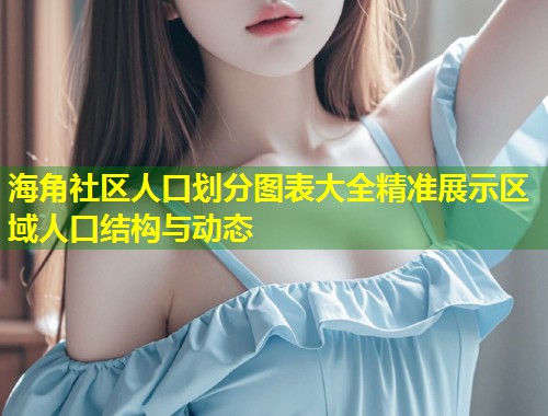 海角社区人口划分图表大全精准展示区域人口结构与动态  第1张
