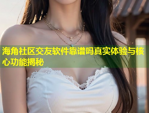 海角社区交友软件靠谱吗真实体验与核心功能揭秘  第2张