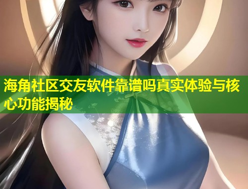 海角社区交友软件靠谱吗真实体验与核心功能揭秘  第1张