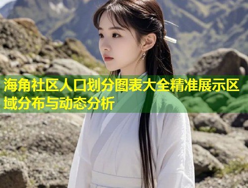 海角社区人口划分图表大全精准展示区域分布与动态分析  第1张