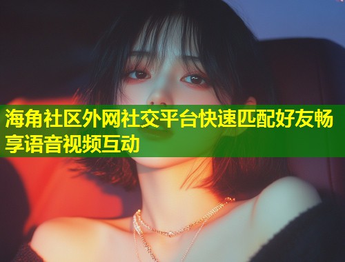 海角社区外网社交平台快速匹配好友畅享语音视频互动  第2张