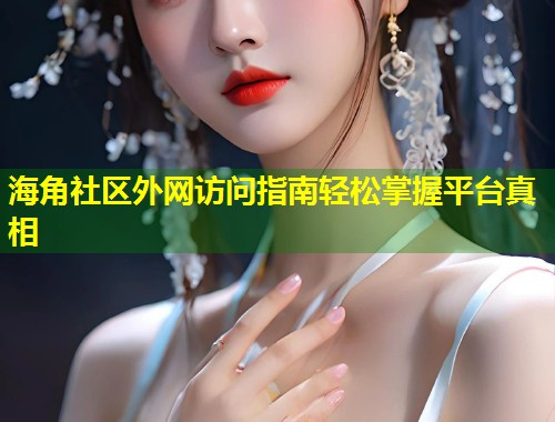 海角社区外网访问指南轻松掌握平台真相  第1张