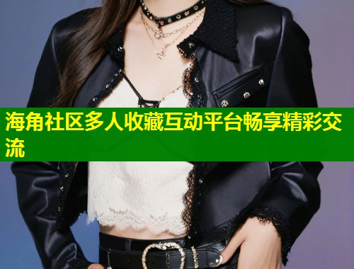 海角社区多人收藏互动平台畅享精彩交流  第1张