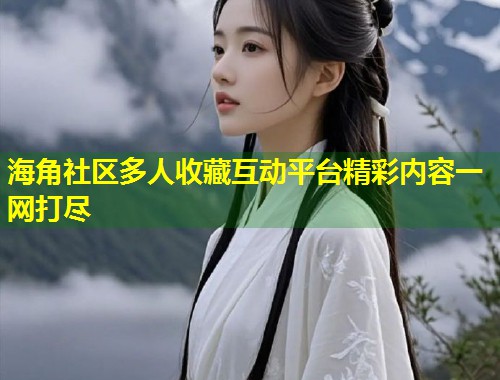 海角社区多人收藏互动平台精彩内容一网打尽  第1张