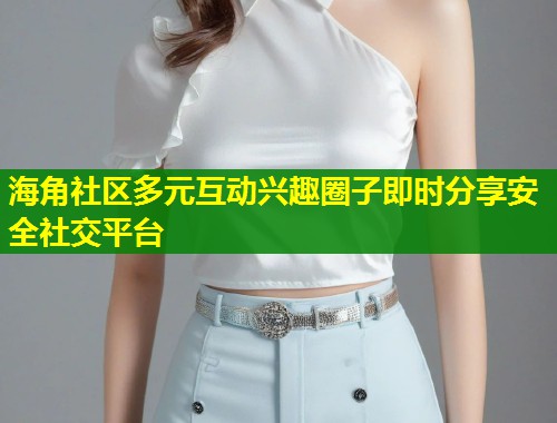 海角社区多元互动兴趣圈子即时分享安全社交平台  第1张