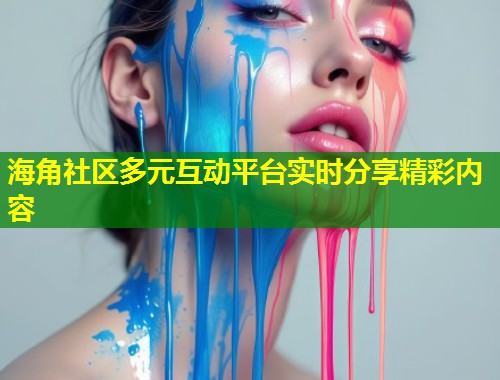 海角社区多元互动平台实时分享精彩内容  第1张