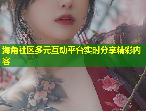 海角社区多元互动平台实时分享精彩内容  第2张