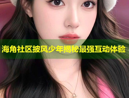 海角社区披风少年揭秘最强互动体验  第1张