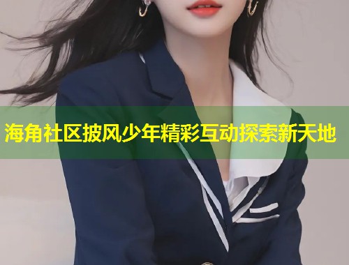 海角社区披风少年精彩互动探索新天地  第1张