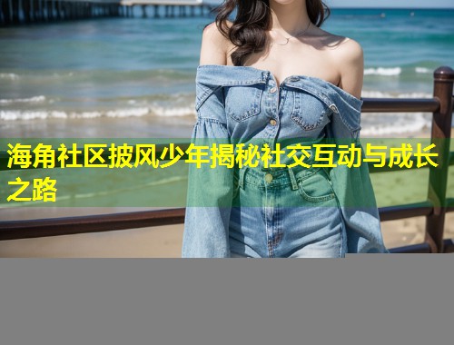 海角社区披风少年揭秘社交互动与成长之路  第1张