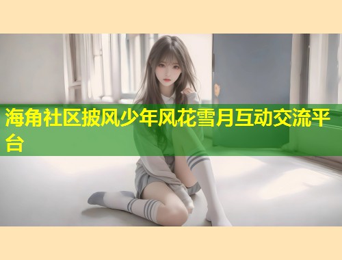 海角社区披风少年风花雪月互动交流平台  第1张