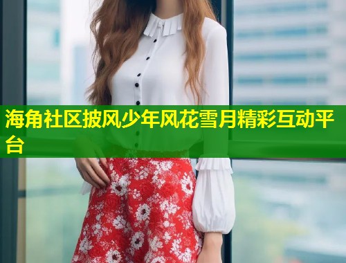 海角社区披风少年风花雪月精彩互动平台  第2张