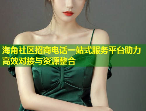 海角社区招商电话一站式服务平台助力高效对接与资源整合  第1张