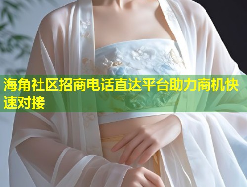 海角社区招商电话直达平台助力商机快速对接  第1张