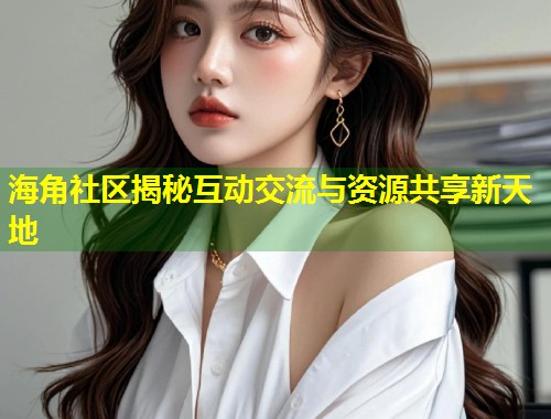 海角社区揭秘互动交流与资源共享新天地  第1张