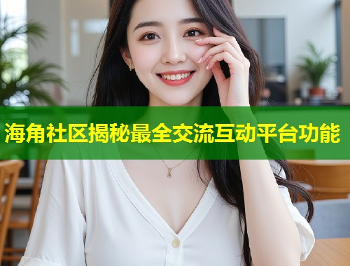 海角社区揭秘最全交流互动平台功能  第2张