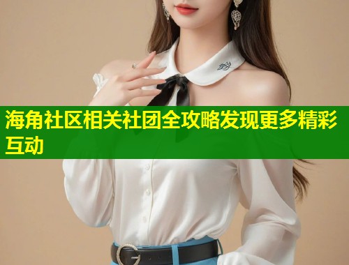 海角社区相关社团全攻略发现更多精彩互动  第1张