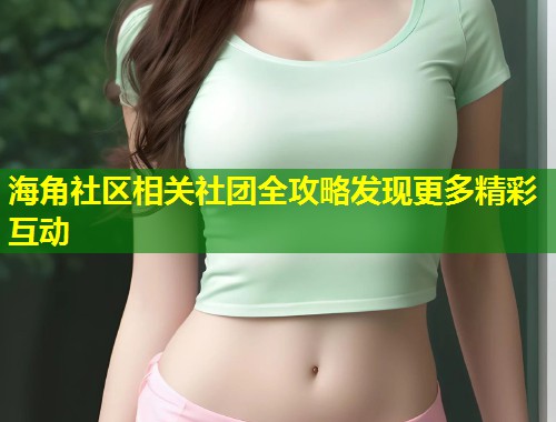 海角社区相关社团全攻略发现更多精彩互动  第2张