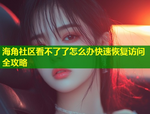 海角社区看不了了怎么办快速恢复访问全攻略  第1张
