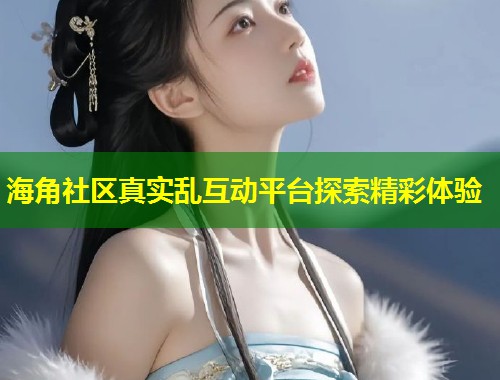 海角社区真实乱互动平台探索精彩体验  第1张