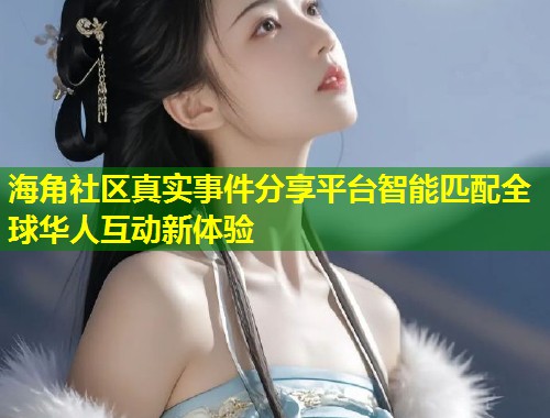 海角社区真实事件分享平台智能匹配全球华人互动新体验  第1张