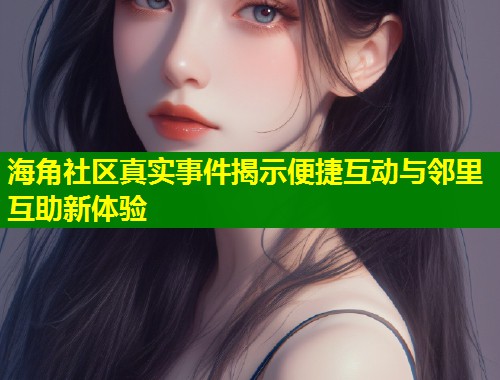 海角社区真实事件揭示便捷互动与邻里互助新体验  第1张