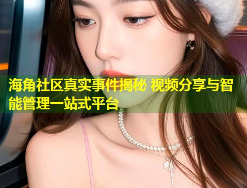 海角社区真实事件揭秘 视频分享与智能管理一站式平台  第1张