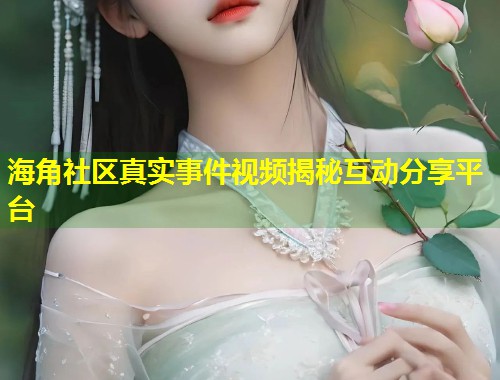 海角社区真实事件视频揭秘互动分享平台  第1张