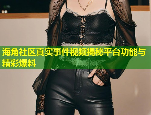 海角社区真实事件视频揭秘平台功能与精彩爆料  第1张