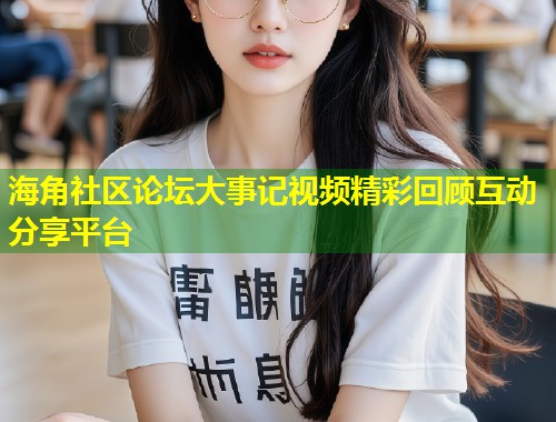 海角社区论坛大事记视频精彩回顾互动分享平台  第1张