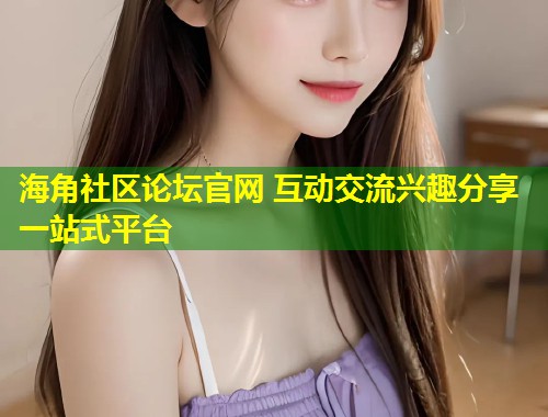 海角社区论坛官网 互动交流兴趣分享一站式平台  第1张