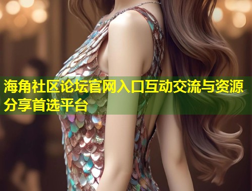 海角社区论坛官网入口互动交流与资源分享首选平台  第1张