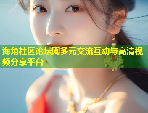 海角社区论坛网多元交流互动与高清视频分享平台  第2张