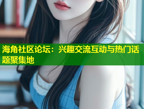 海角社区论坛：兴趣交流互动与热门话题聚集地  第1张